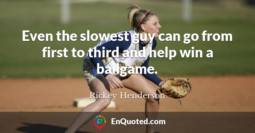 Even the slowest guy can go from first to third and help win a ballgame.