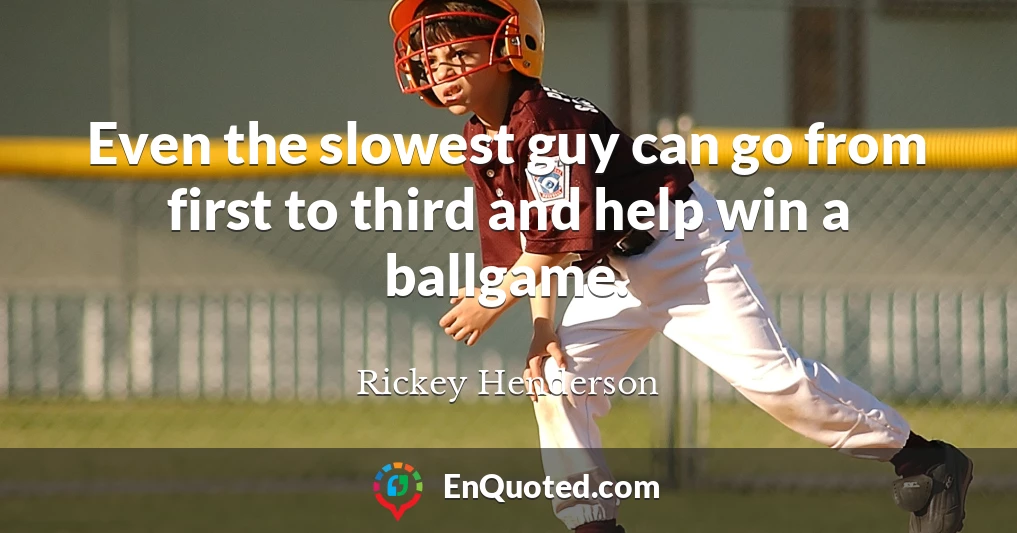 Even the slowest guy can go from first to third and help win a ballgame.