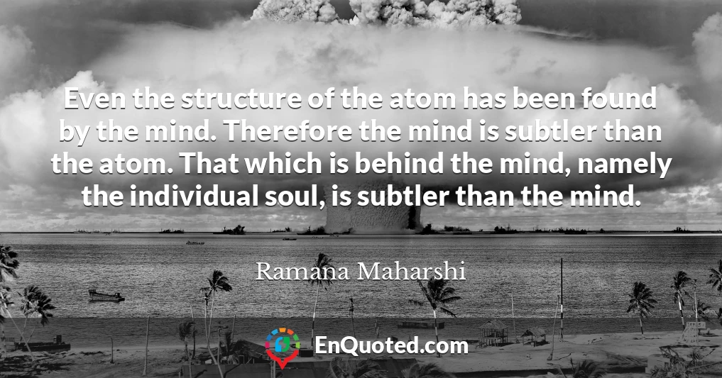 Even the structure of the atom has been found by the mind. Therefore the mind is subtler than the atom. That which is behind the mind, namely the individual soul, is subtler than the mind.