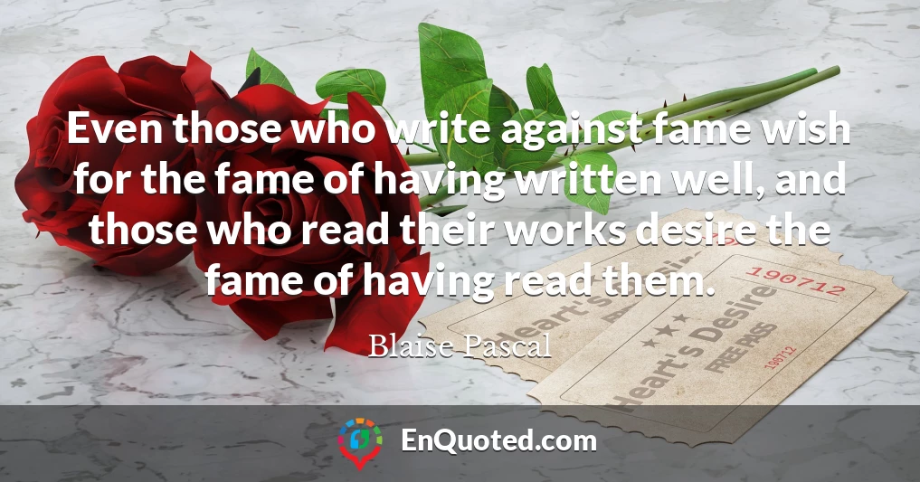 Even those who write against fame wish for the fame of having written well, and those who read their works desire the fame of having read them.
