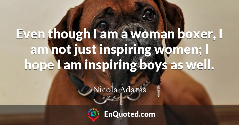 Even though I am a woman boxer, I am not just inspiring women; I hope I am inspiring boys as well.