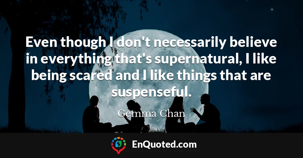 Even though I don't necessarily believe in everything that's supernatural, I like being scared and I like things that are suspenseful.