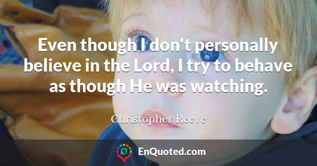 Even though I don't personally believe in the Lord, I try to behave as though He was watching.