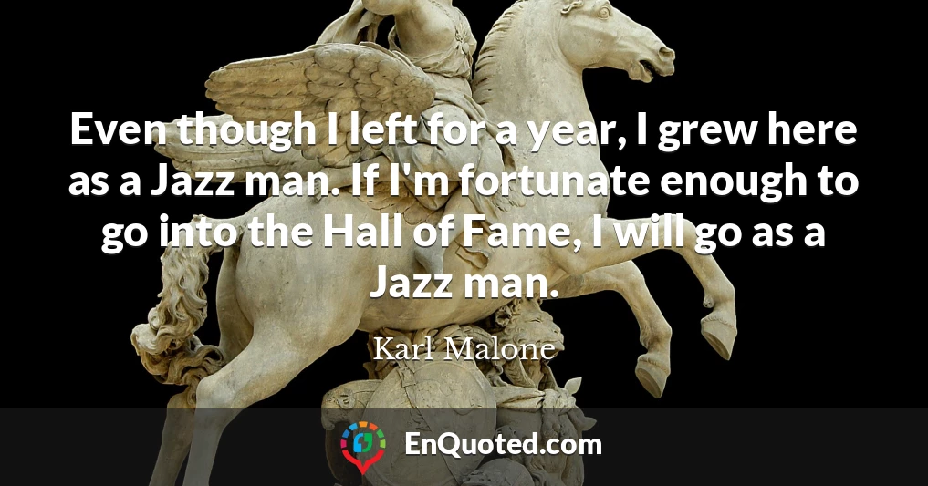 Even though I left for a year, I grew here as a Jazz man. If I'm fortunate enough to go into the Hall of Fame, I will go as a Jazz man.