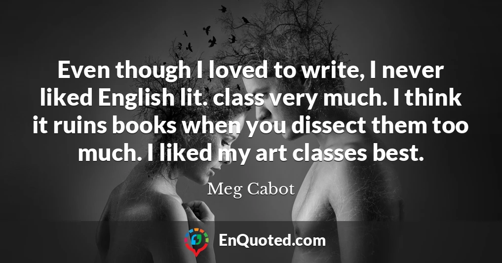 Even though I loved to write, I never liked English lit. class very much. I think it ruins books when you dissect them too much. I liked my art classes best.