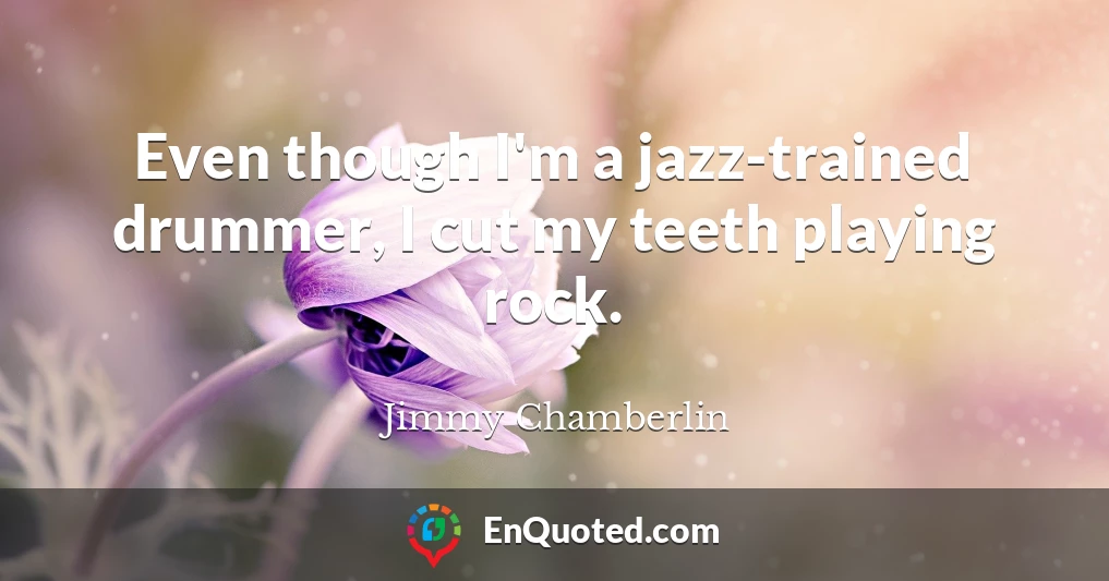 Even though I'm a jazz-trained drummer, I cut my teeth playing rock.