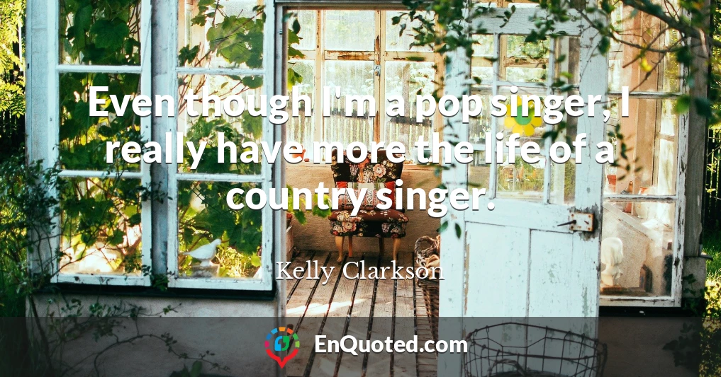 Even though I'm a pop singer, I really have more the life of a country singer.