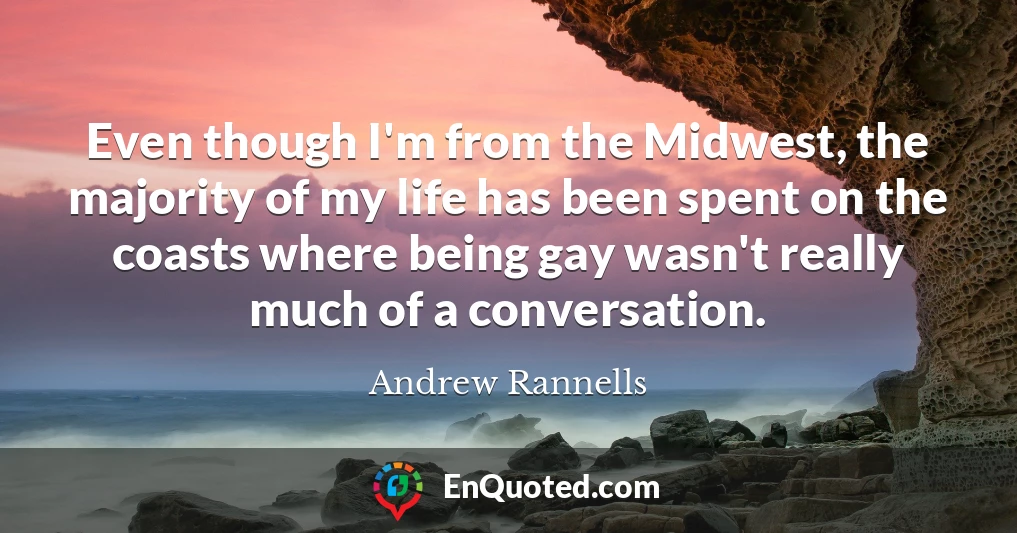 Even though I'm from the Midwest, the majority of my life has been spent on the coasts where being gay wasn't really much of a conversation.