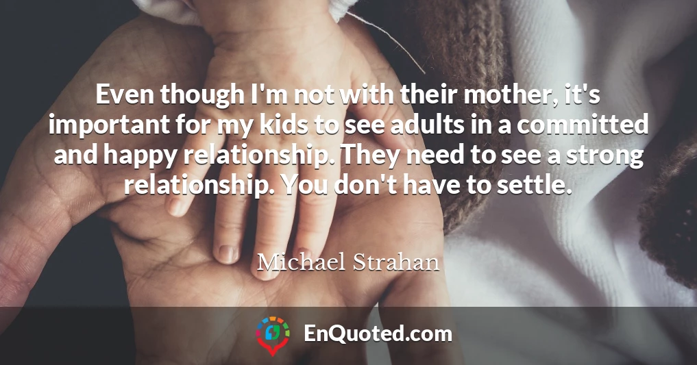 Even though I'm not with their mother, it's important for my kids to see adults in a committed and happy relationship. They need to see a strong relationship. You don't have to settle.