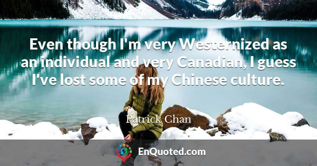 Even though I'm very Westernized as an individual and very Canadian, I guess I've lost some of my Chinese culture.
