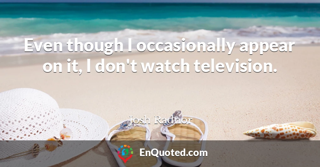 Even though I occasionally appear on it, I don't watch television.