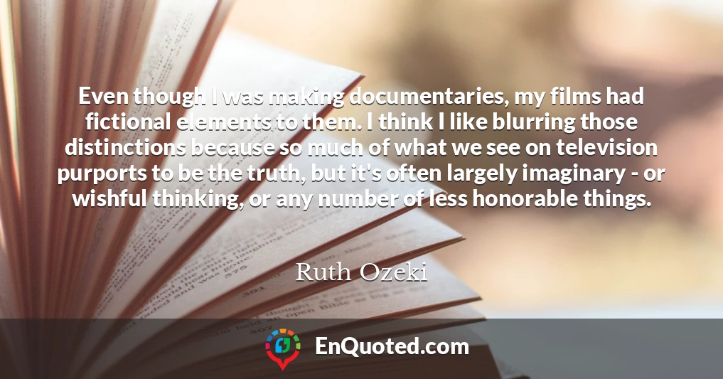 Even though I was making documentaries, my films had fictional elements to them. I think I like blurring those distinctions because so much of what we see on television purports to be the truth, but it's often largely imaginary - or wishful thinking, or any number of less honorable things.