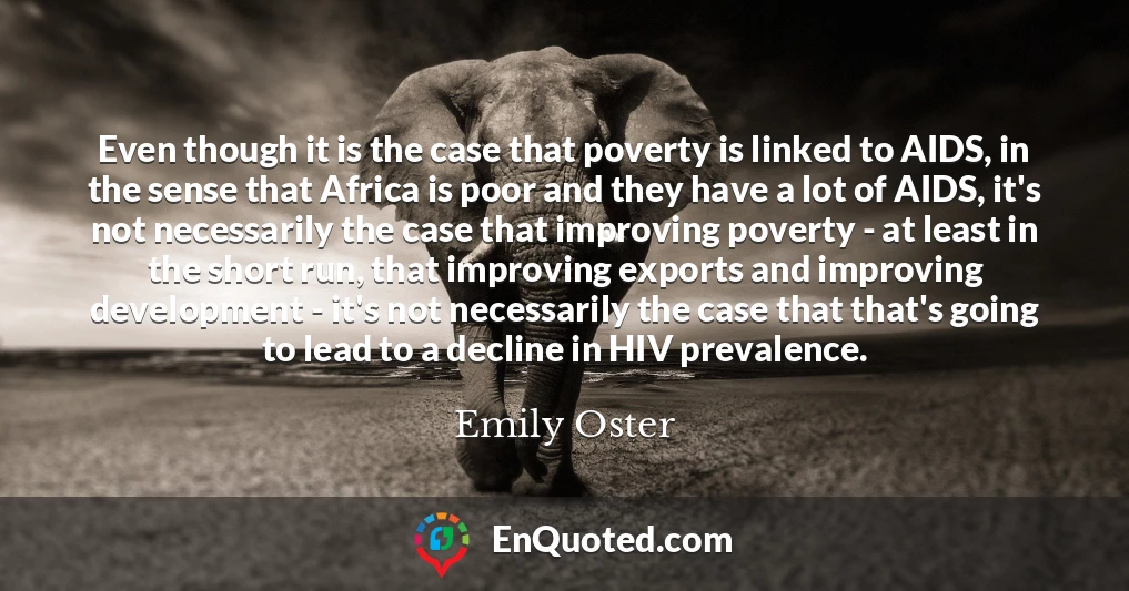 Even though it is the case that poverty is linked to AIDS, in the sense that Africa is poor and they have a lot of AIDS, it's not necessarily the case that improving poverty - at least in the short run, that improving exports and improving development - it's not necessarily the case that that's going to lead to a decline in HIV prevalence.