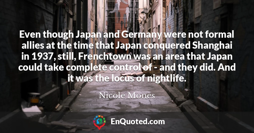 Even though Japan and Germany were not formal allies at the time that Japan conquered Shanghai in 1937, still, Frenchtown was an area that Japan could take complete control of - and they did. And it was the locus of nightlife.