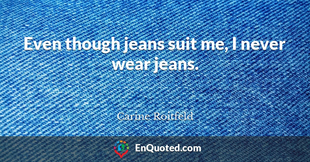 Even though jeans suit me, I never wear jeans.