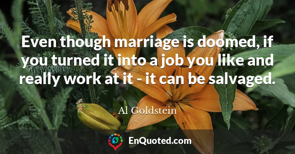 Even though marriage is doomed, if you turned it into a job you like and really work at it - it can be salvaged.