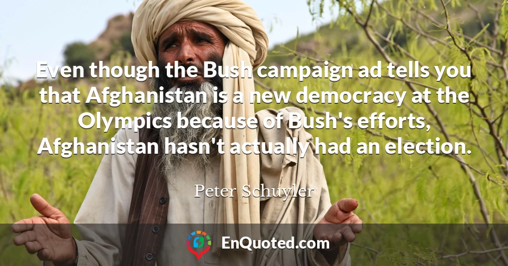 Even though the Bush campaign ad tells you that Afghanistan is a new democracy at the Olympics because of Bush's efforts, Afghanistan hasn't actually had an election.