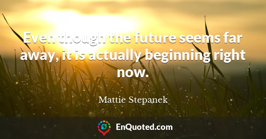 Even though the future seems far away, it is actually beginning right now.
