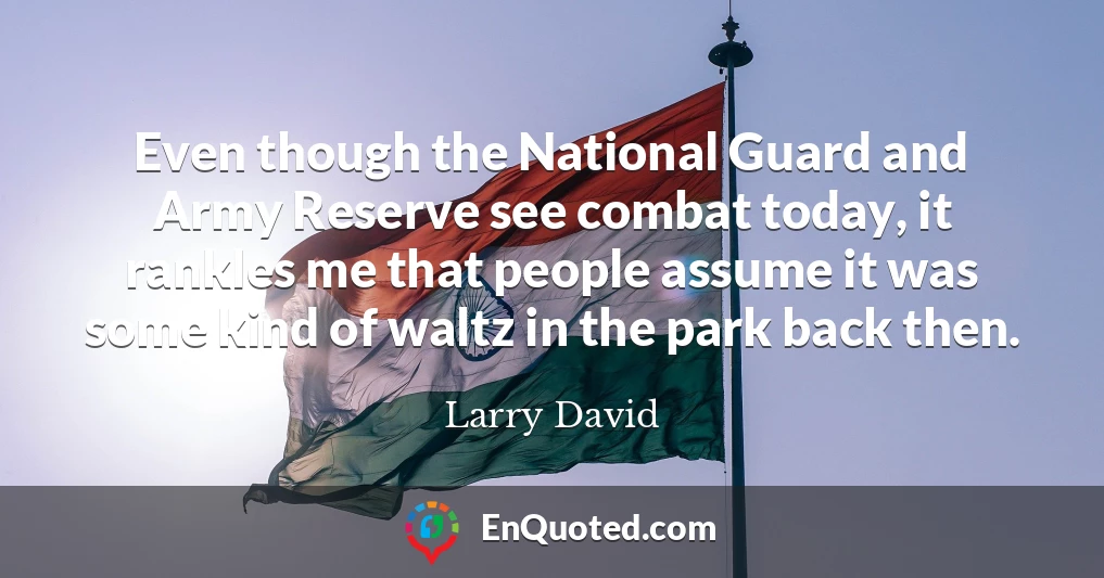 Even though the National Guard and Army Reserve see combat today, it rankles me that people assume it was some kind of waltz in the park back then.