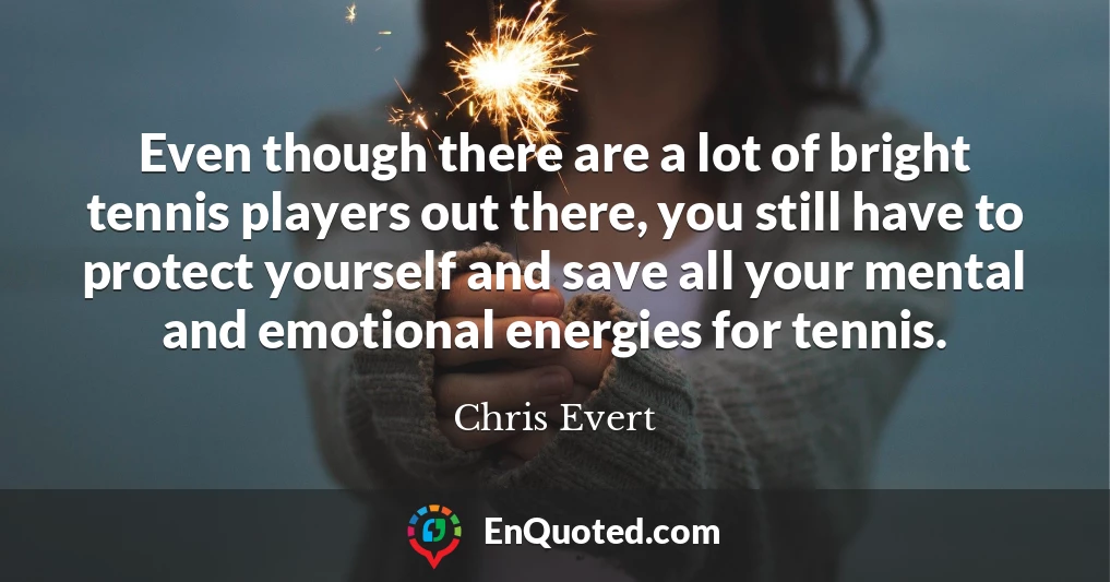 Even though there are a lot of bright tennis players out there, you still have to protect yourself and save all your mental and emotional energies for tennis.