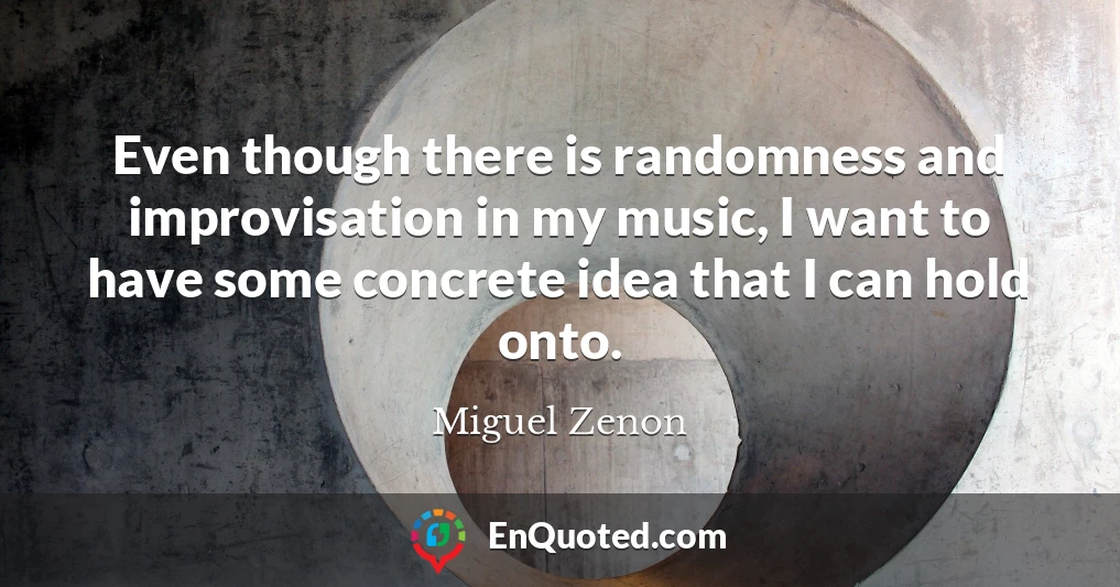 Even though there is randomness and improvisation in my music, I want to have some concrete idea that I can hold onto.