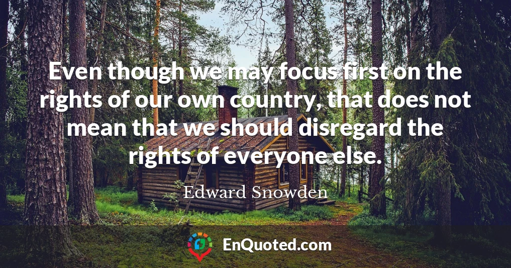 Even though we may focus first on the rights of our own country, that does not mean that we should disregard the rights of everyone else.