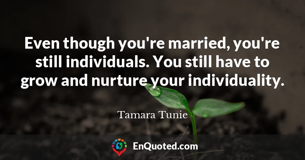 Even though you're married, you're still individuals. You still have to grow and nurture your individuality.