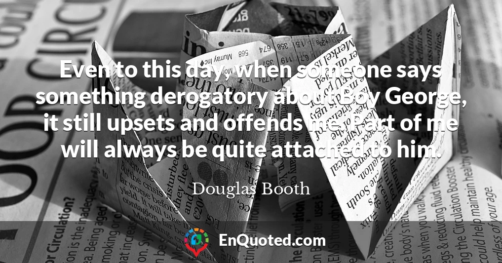 Even to this day, when someone says something derogatory about Boy George, it still upsets and offends me. Part of me will always be quite attached to him.