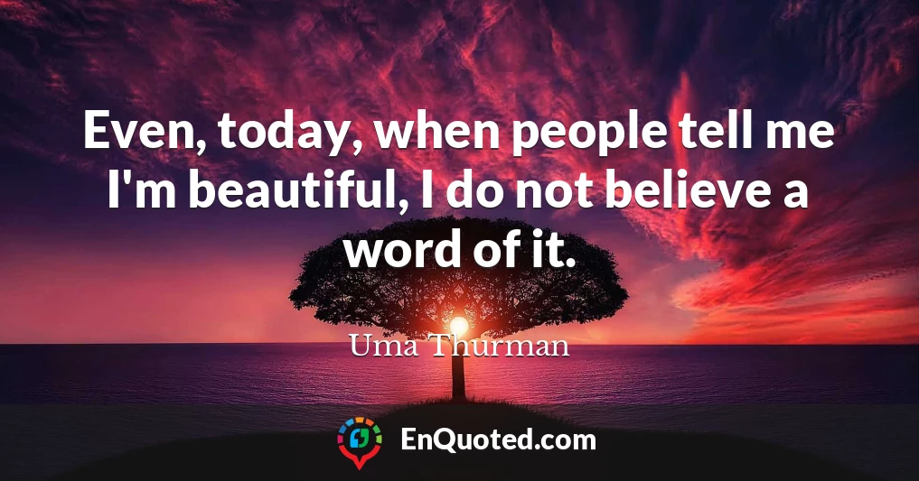 Even, today, when people tell me I'm beautiful, I do not believe a word of it.