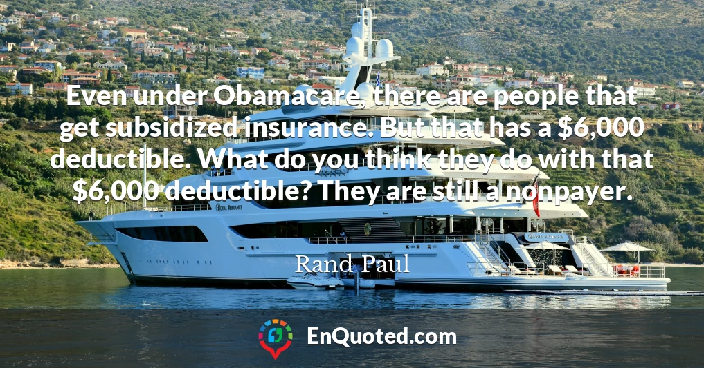 Even under Obamacare, there are people that get subsidized insurance. But that has a $6,000 deductible. What do you think they do with that $6,000 deductible? They are still a nonpayer.