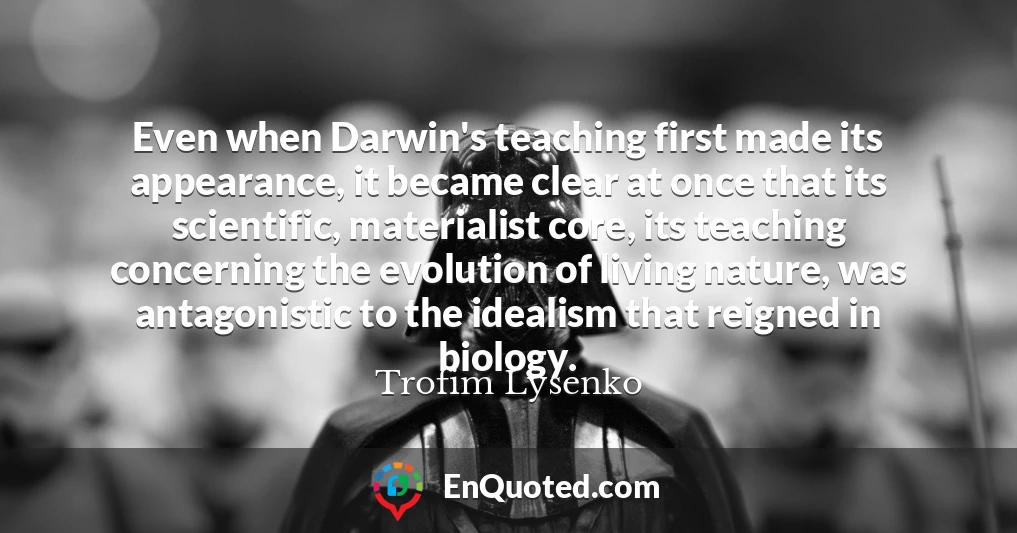 Even when Darwin's teaching first made its appearance, it became clear at once that its scientific, materialist core, its teaching concerning the evolution of living nature, was antagonistic to the idealism that reigned in biology.