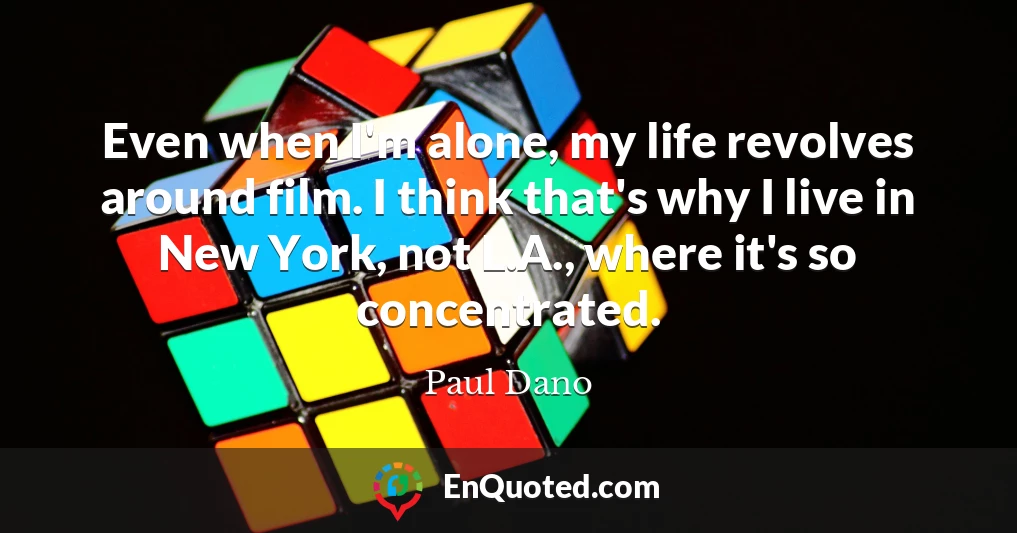 Even when I'm alone, my life revolves around film. I think that's why I live in New York, not L.A., where it's so concentrated.
