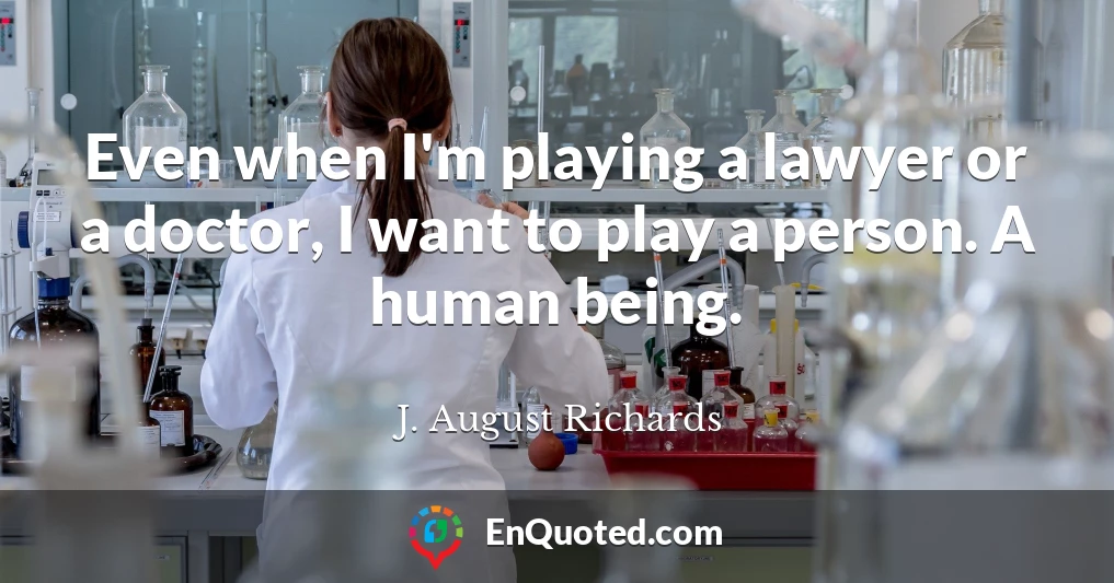 Even when I'm playing a lawyer or a doctor, I want to play a person. A human being.