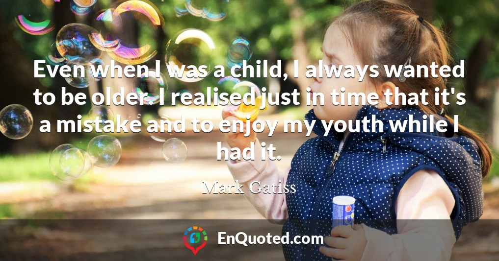 Even when I was a child, I always wanted to be older. I realised just in time that it's a mistake and to enjoy my youth while I had it.