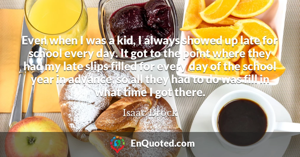 Even when I was a kid, I always showed up late for school every day. It got to the point where they had my late slips filled for every day of the school year in advance, so all they had to do was fill in what time I got there.