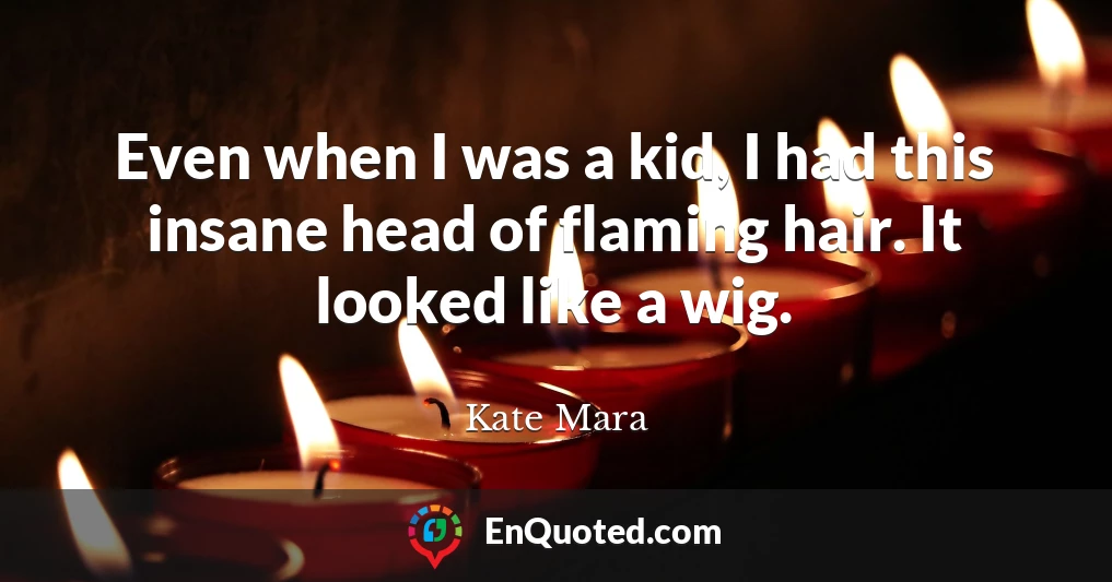 Even when I was a kid, I had this insane head of flaming hair. It looked like a wig.