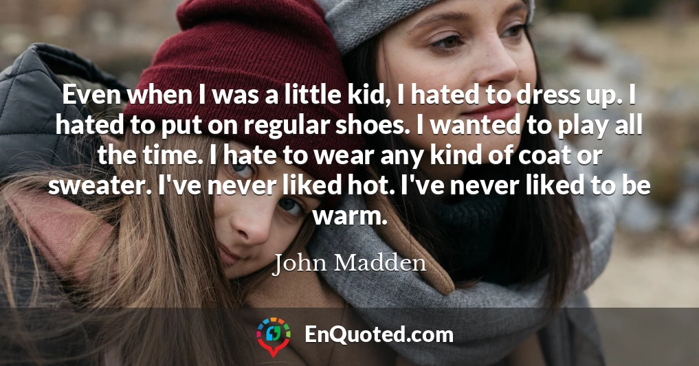 Even when I was a little kid, I hated to dress up. I hated to put on regular shoes. I wanted to play all the time. I hate to wear any kind of coat or sweater. I've never liked hot. I've never liked to be warm.