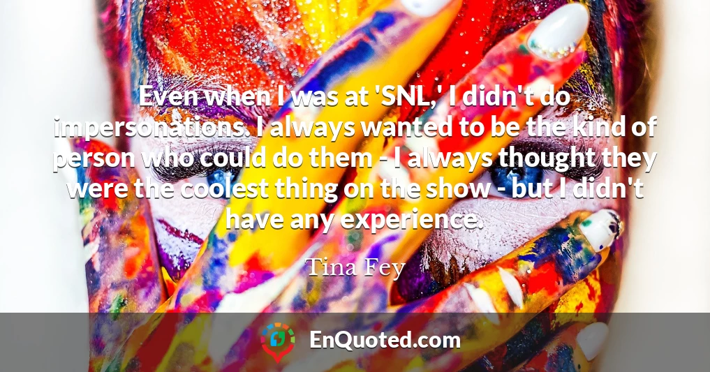 Even when I was at 'SNL,' I didn't do impersonations. I always wanted to be the kind of person who could do them - I always thought they were the coolest thing on the show - but I didn't have any experience.