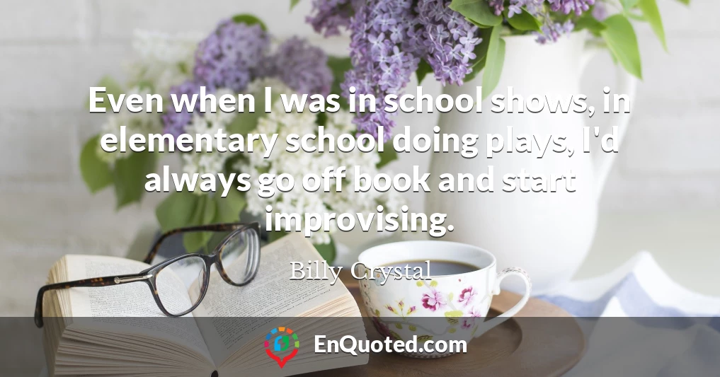 Even when I was in school shows, in elementary school doing plays, I'd always go off book and start improvising.