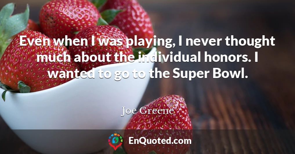 Even when I was playing, I never thought much about the individual honors. I wanted to go to the Super Bowl.