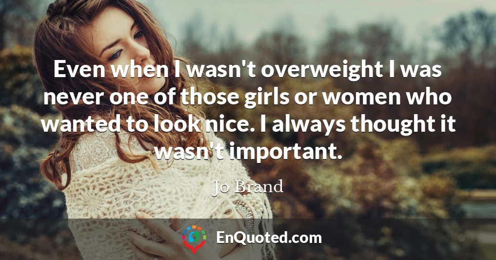Even when I wasn't overweight I was never one of those girls or women who wanted to look nice. I always thought it wasn't important.