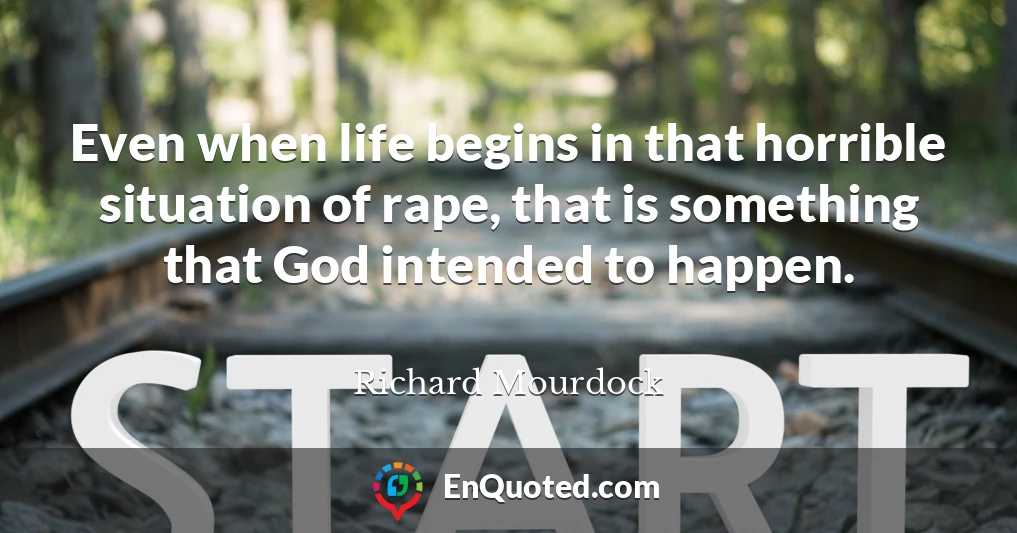 Even when life begins in that horrible situation of rape, that is something that God intended to happen.
