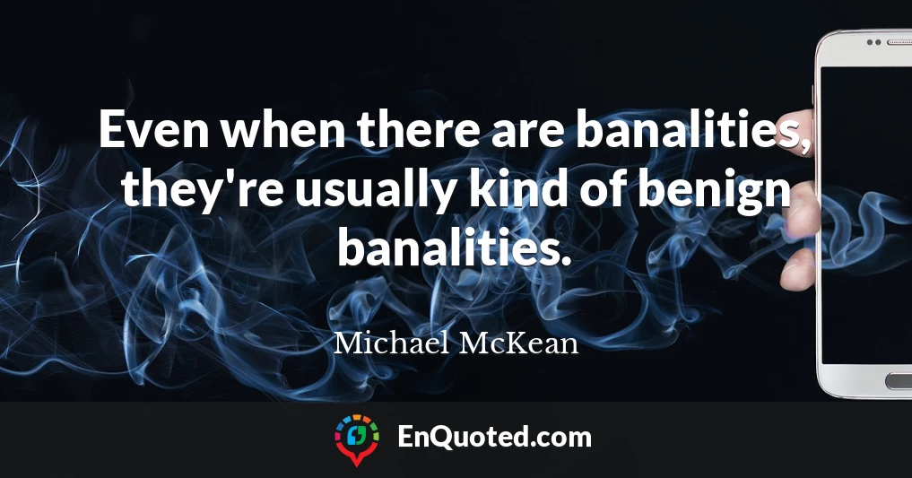Even when there are banalities, they're usually kind of benign banalities.