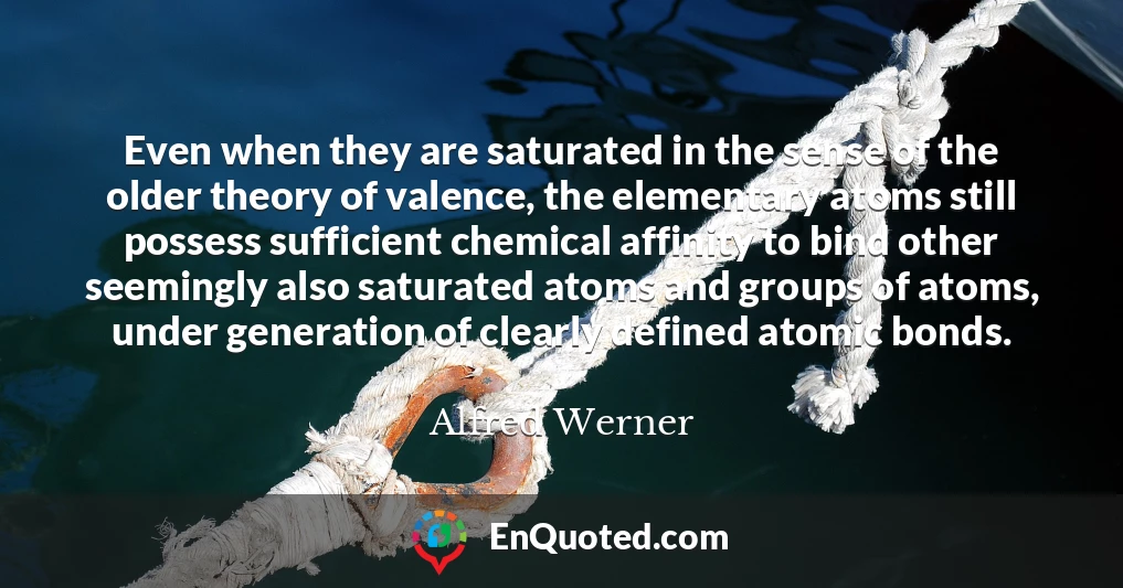 Even when they are saturated in the sense of the older theory of valence, the elementary atoms still possess sufficient chemical affinity to bind other seemingly also saturated atoms and groups of atoms, under generation of clearly defined atomic bonds.
