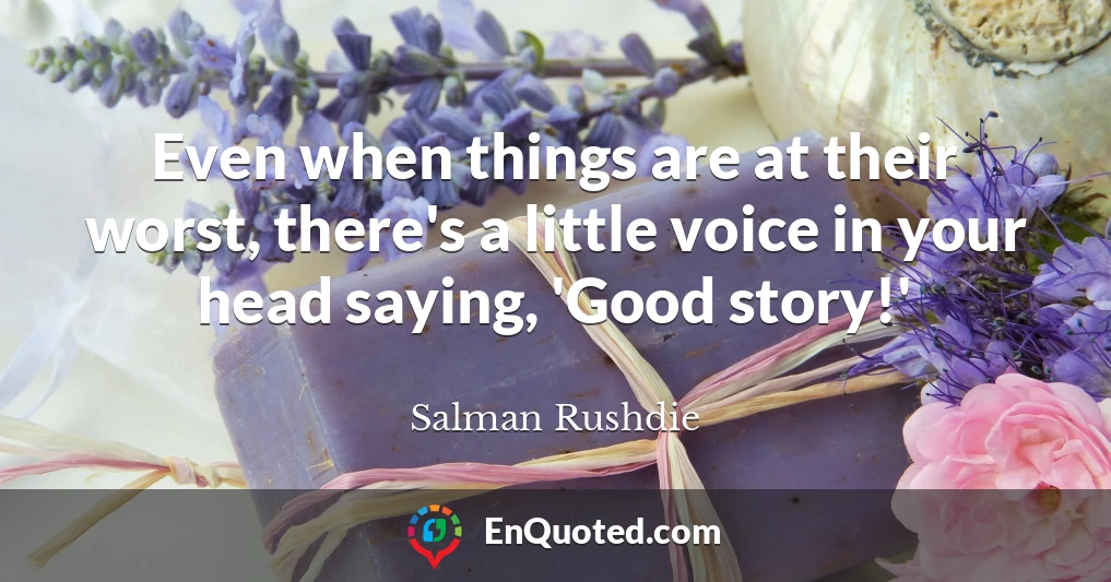 Even when things are at their worst, there's a little voice in your head saying, 'Good story!'