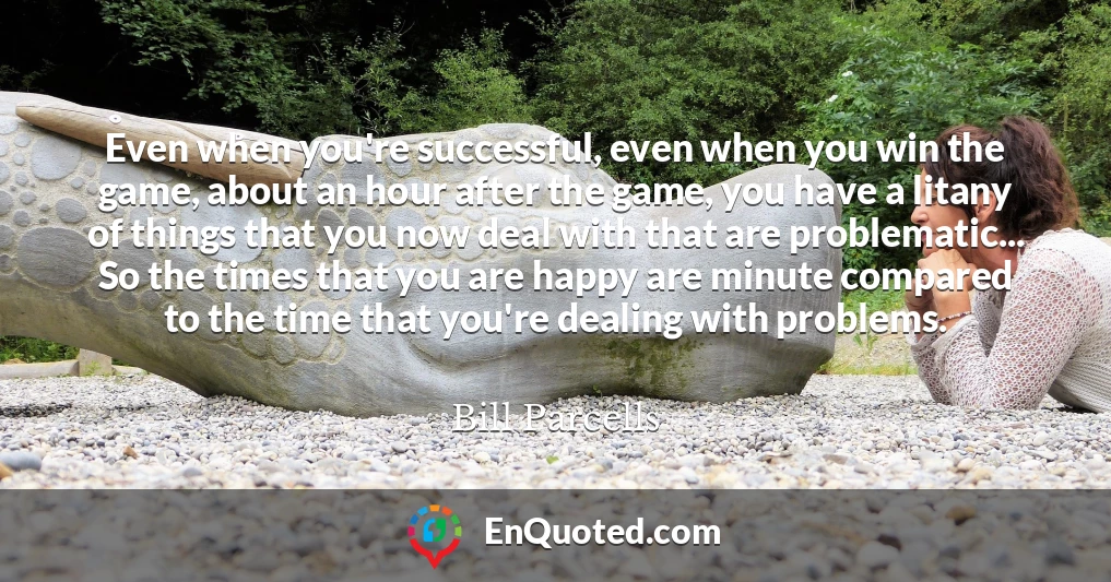 Even when you're successful, even when you win the game, about an hour after the game, you have a litany of things that you now deal with that are problematic... So the times that you are happy are minute compared to the time that you're dealing with problems.