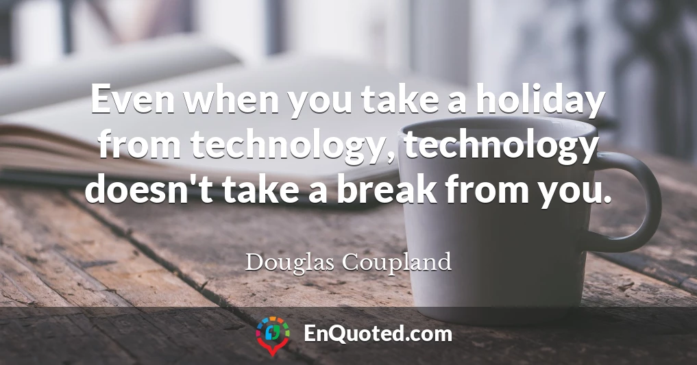 Even when you take a holiday from technology, technology doesn't take a break from you.