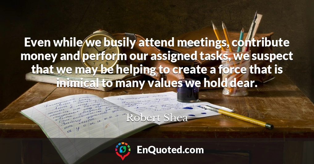 Even while we busily attend meetings, contribute money and perform our assigned tasks, we suspect that we may be helping to create a force that is inimical to many values we hold dear.