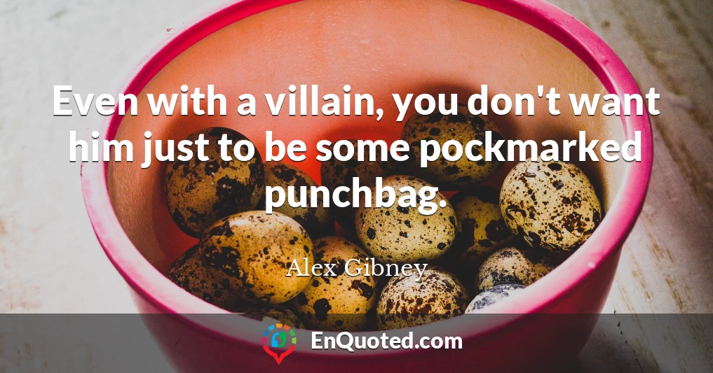 Even with a villain, you don't want him just to be some pockmarked punchbag.