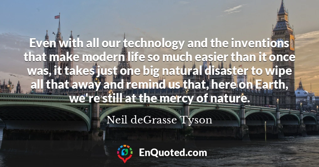 Even with all our technology and the inventions that make modern life so much easier than it once was, it takes just one big natural disaster to wipe all that away and remind us that, here on Earth, we're still at the mercy of nature.